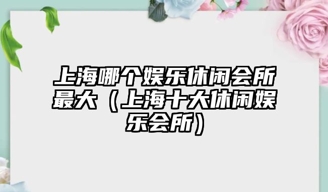 上海哪個(gè)娛樂(lè )休閑會(huì )所最大（上海十大休閑娛樂(lè )會(huì )所）