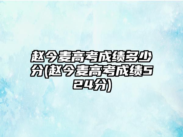 趙今麥高考成績(jì)多少分(趙今麥高考成績(jì)524分)