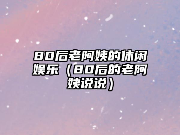 80后老阿姨的休閑娛樂(lè )（80后的老阿姨說(shuō)說(shuō)）