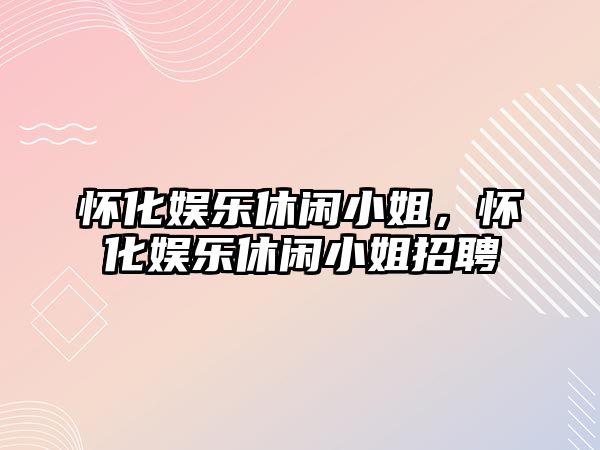 懷化娛樂(lè )休閑小姐，懷化娛樂(lè )休閑小姐招聘