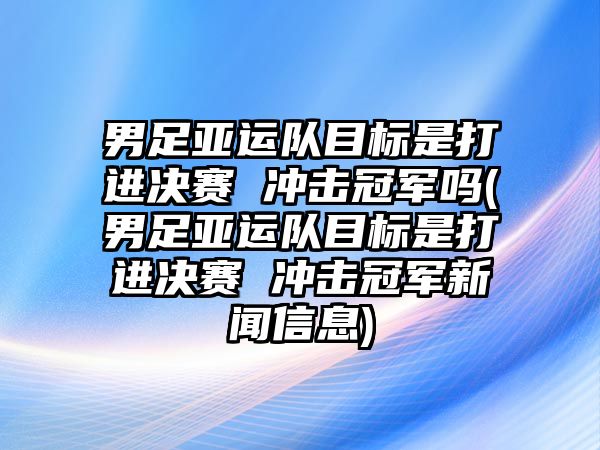 男足亞運隊目標是打進(jìn)決賽 沖擊冠軍嗎(男足亞運隊目標是打進(jìn)決賽 沖擊冠軍新聞信息)