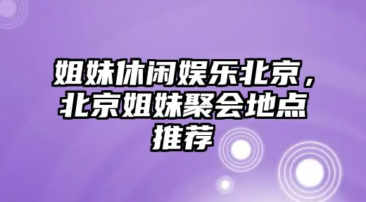 姐妹休閑娛樂(lè )北京，北京姐妹聚會(huì )地點(diǎn)推薦