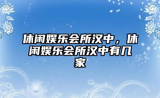 休閑娛樂(lè )會(huì )所漢中，休閑娛樂(lè )會(huì )所漢中有幾家