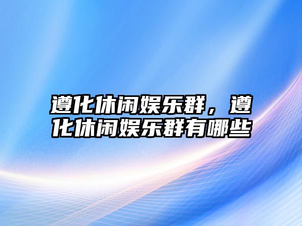 遵化休閑娛樂(lè )群，遵化休閑娛樂(lè )群有哪些