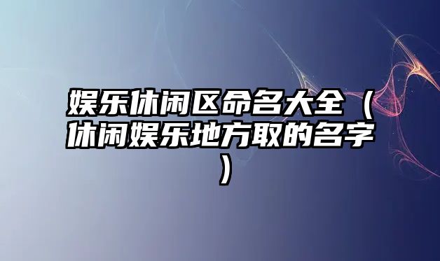 娛樂(lè )休閑區命名大全（休閑娛樂(lè )地方取的名字）