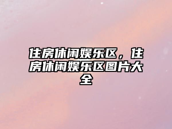 住房休閑娛樂(lè )區，住房休閑娛樂(lè )區圖片大全