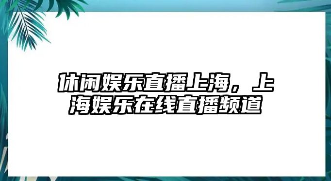 休閑娛樂(lè )直播上海，上海娛樂(lè )在線(xiàn)直播頻道