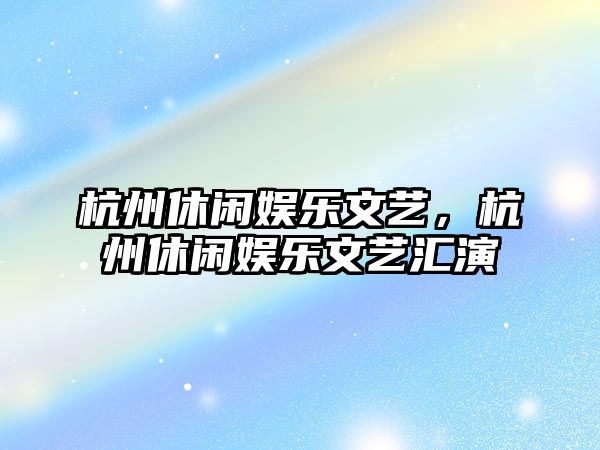 杭州休閑娛樂(lè )文藝，杭州休閑娛樂(lè )文藝匯演