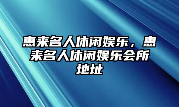 惠來(lái)名人休閑娛樂(lè )，惠來(lái)名人休閑娛樂(lè )會(huì )所地址