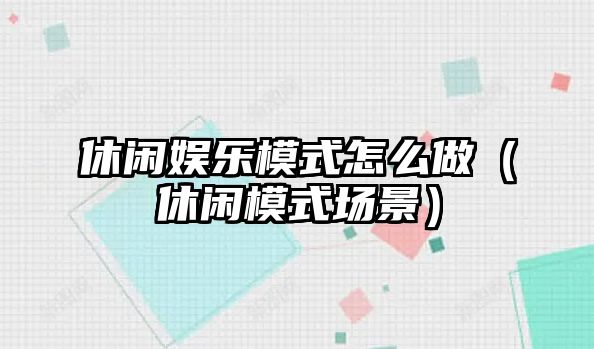 休閑娛樂(lè )模式怎么做（休閑模式場(chǎng)景）