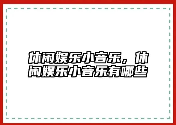 休閑娛樂(lè )小音樂(lè )，休閑娛樂(lè )小音樂(lè )有哪些