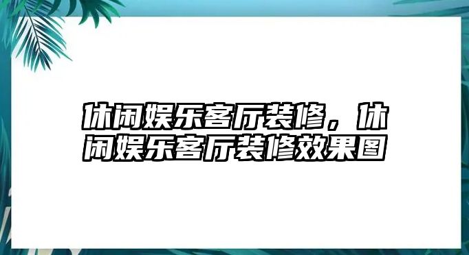 休閑娛樂(lè )客廳裝修，休閑娛樂(lè )客廳裝修效果圖