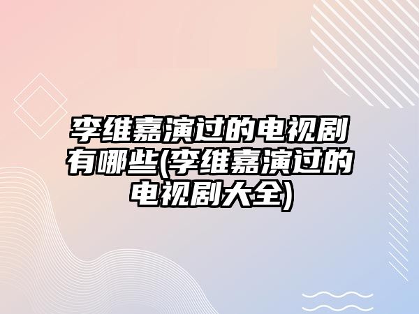 李維嘉演過(guò)的電視劇有哪些(李維嘉演過(guò)的電視劇大全)