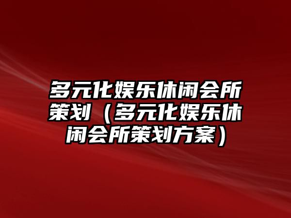 多元化娛樂(lè )休閑會(huì )所策劃（多元化娛樂(lè )休閑會(huì )所策劃方案）