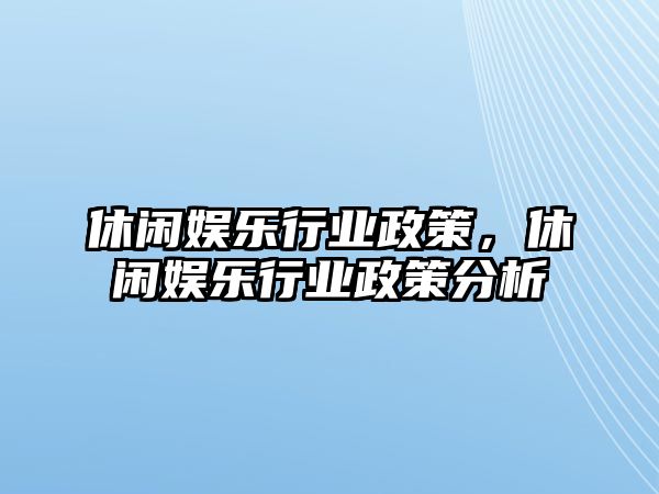 休閑娛樂(lè )行業(yè)政策，休閑娛樂(lè )行業(yè)政策分析