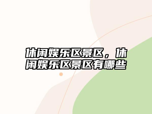 休閑娛樂(lè )區景區，休閑娛樂(lè )區景區有哪些