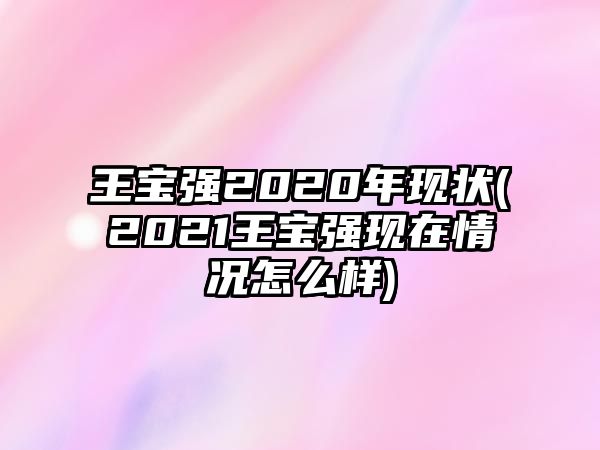 王寶強2020年現狀(2021王寶強現在情況怎么樣)