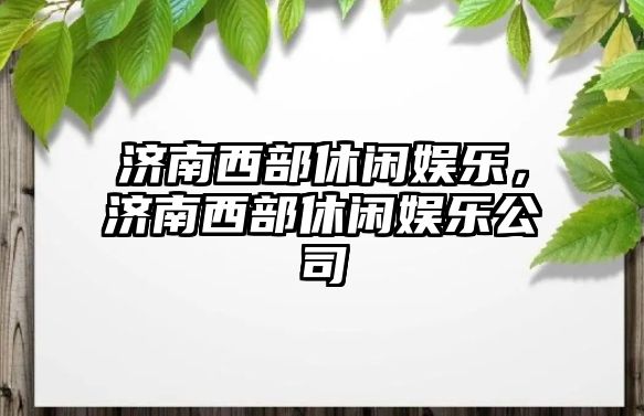 濟南西部休閑娛樂(lè )，濟南西部休閑娛樂(lè )公司