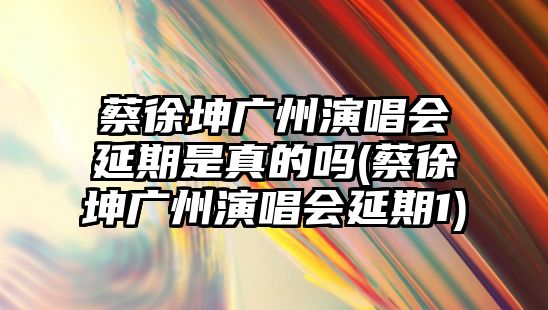 蔡徐坤廣州演唱會(huì )延期是真的嗎(蔡徐坤廣州演唱會(huì )延期1)