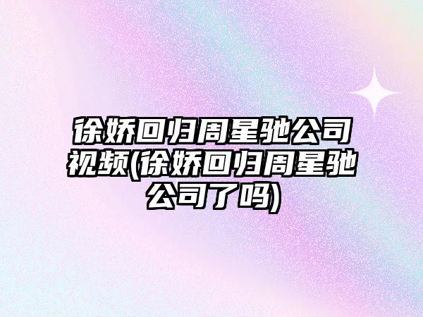 徐嬌回歸周星馳公司視頻(徐嬌回歸周星馳公司了嗎)