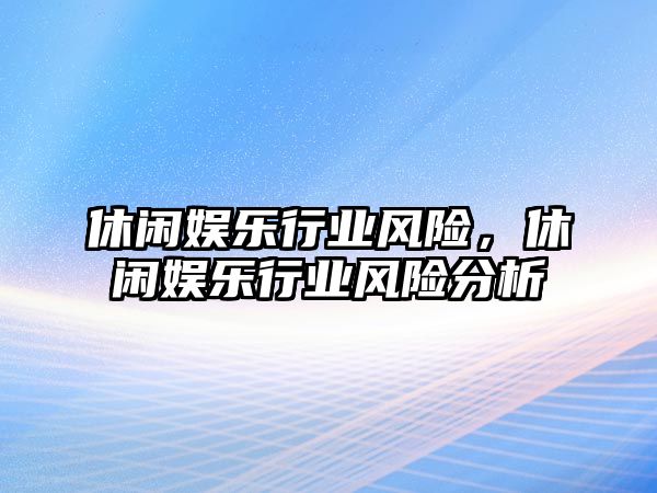 休閑娛樂(lè )行業(yè)風(fēng)險，休閑娛樂(lè )行業(yè)風(fēng)險分析