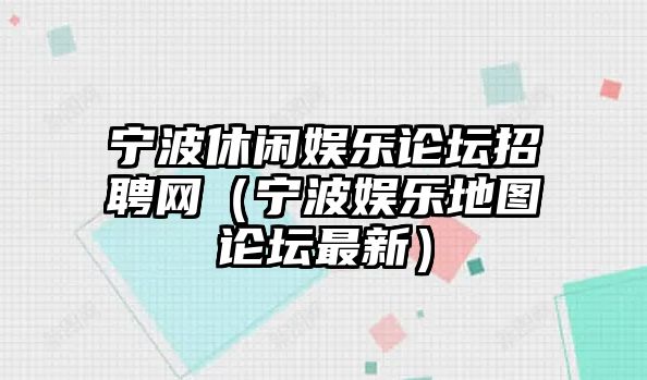 寧波休閑娛樂(lè )論壇招聘網(wǎng)（寧波娛樂(lè )地圖論壇最新）