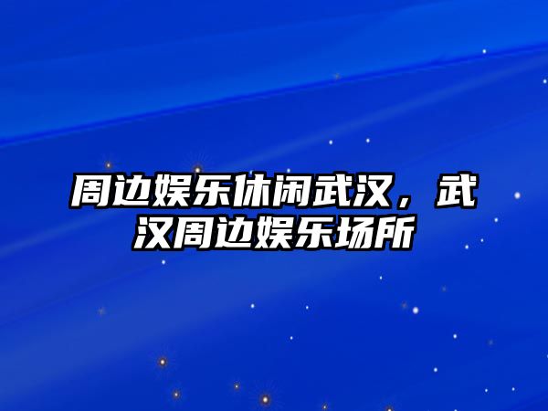 周邊娛樂(lè )休閑武漢，武漢周邊娛樂(lè )場(chǎng)所