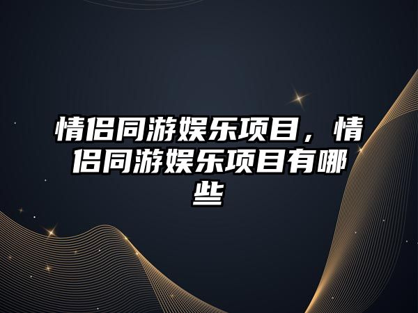 情侶同游娛樂(lè )項目，情侶同游娛樂(lè )項目有哪些