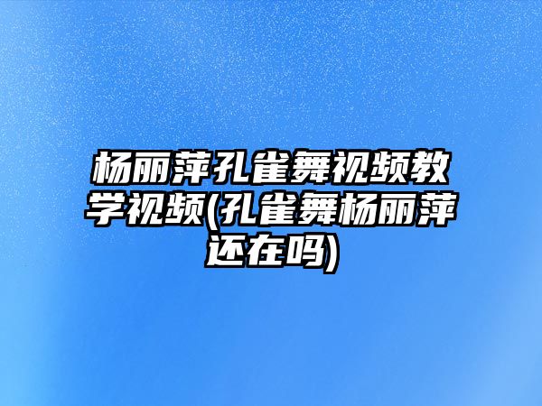 楊麗萍孔雀舞視頻教學(xué)視頻(孔雀舞楊麗萍還在嗎)