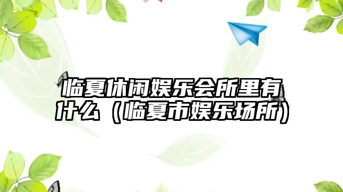 臨夏休閑娛樂(lè )會(huì )所里有什么（臨夏市娛樂(lè )場(chǎng)所）