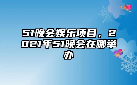 51晚會(huì )娛樂(lè )項目，2021年51晚會(huì )在哪舉辦