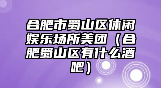 合肥市蜀山區休閑娛樂(lè )場(chǎng)所美團（合肥蜀山區有什么酒吧）