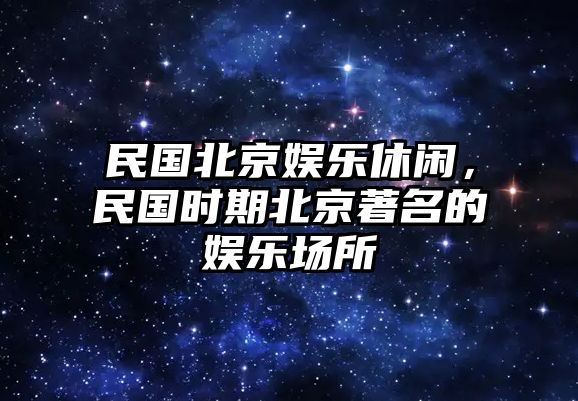 民國北京娛樂(lè )休閑，民國時(shí)期北京著(zhù)名的娛樂(lè )場(chǎng)所