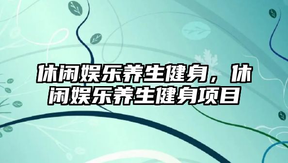 休閑娛樂(lè )養生健身，休閑娛樂(lè )養生健身項目