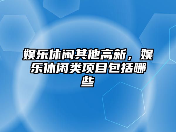 娛樂(lè )休閑其他高新，娛樂(lè )休閑類(lèi)項目包括哪些