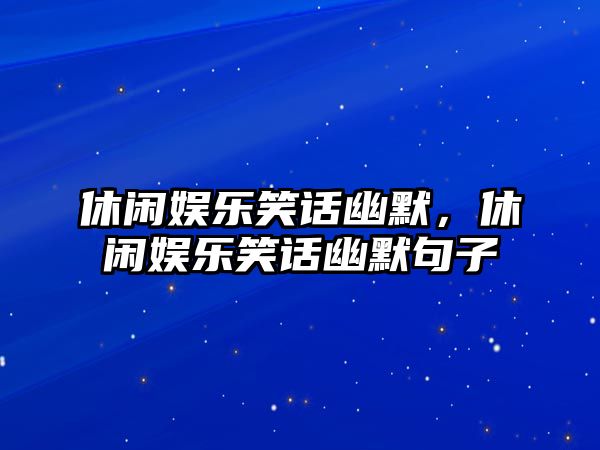 休閑娛樂(lè )笑話(huà)幽默，休閑娛樂(lè )笑話(huà)幽默句子