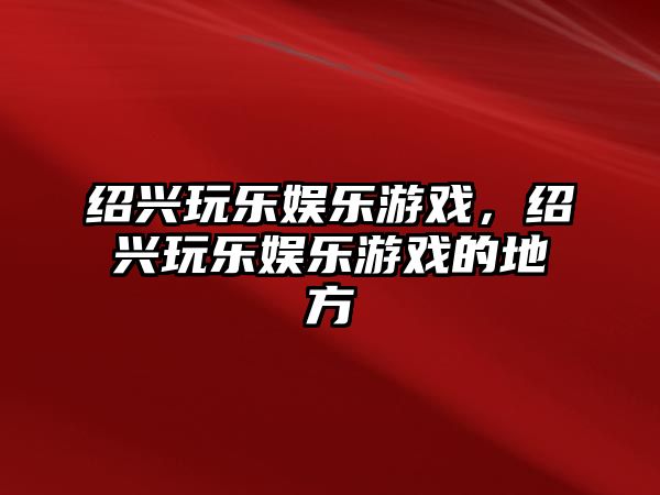 紹興玩樂(lè )娛樂(lè )游戲，紹興玩樂(lè )娛樂(lè )游戲的地方