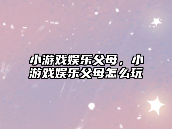 小游戲娛樂(lè )父母，小游戲娛樂(lè )父母怎么玩