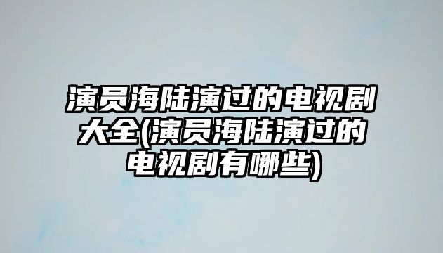 演員海陸演過(guò)的電視劇大全(演員海陸演過(guò)的電視劇有哪些)