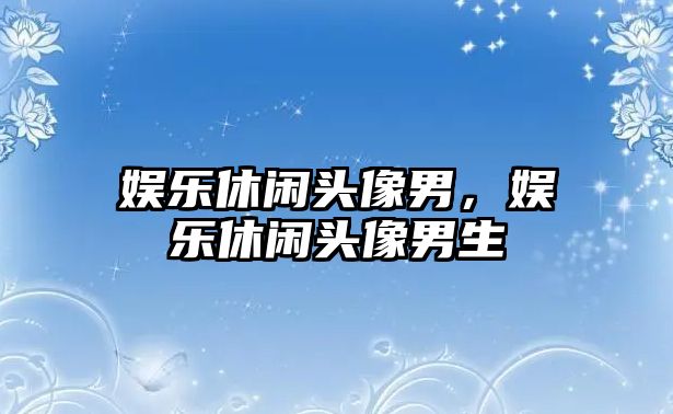 娛樂(lè )休閑頭像男，娛樂(lè )休閑頭像男生