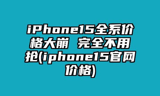 iPhone15全系價(jià)格大崩 完全不用搶(iphone15官網(wǎng)價(jià)格)