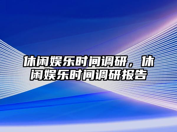 休閑娛樂(lè )時(shí)間調研，休閑娛樂(lè )時(shí)間調研報告