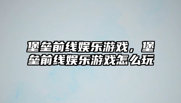 堡壘前線(xiàn)娛樂(lè )游戲，堡壘前線(xiàn)娛樂(lè )游戲怎么玩