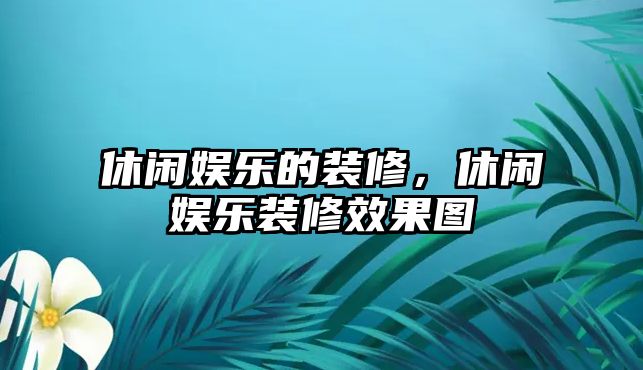 休閑娛樂(lè )的裝修，休閑娛樂(lè )裝修效果圖