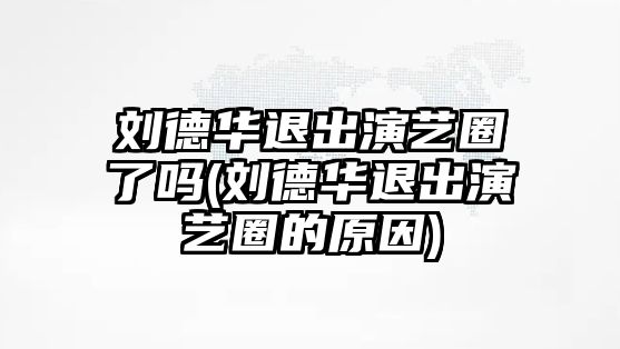 劉德華退出演藝圈了嗎(劉德華退出演藝圈的原因)