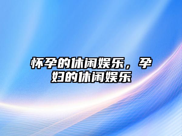 懷孕的休閑娛樂(lè )，孕婦的休閑娛樂(lè )