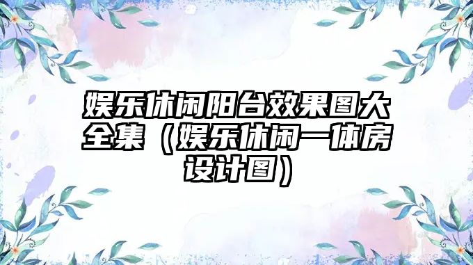 娛樂(lè )休閑陽(yáng)臺效果圖大全集（娛樂(lè )休閑一體房設計圖）