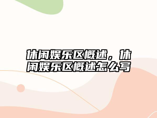 休閑娛樂(lè )區概述，休閑娛樂(lè )區概述怎么寫(xiě)