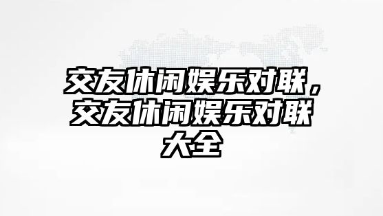 交友休閑娛樂(lè )對聯(lián)，交友休閑娛樂(lè )對聯(lián)大全