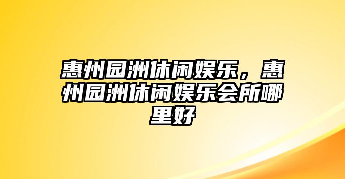 惠州園洲休閑娛樂(lè )，惠州園洲休閑娛樂(lè )會(huì )所哪里好